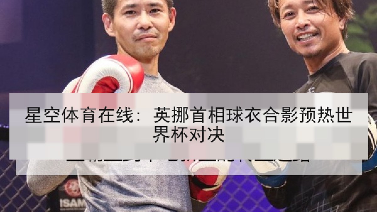 星空体育在线: 英挪首相球衣合影预热世界杯对决