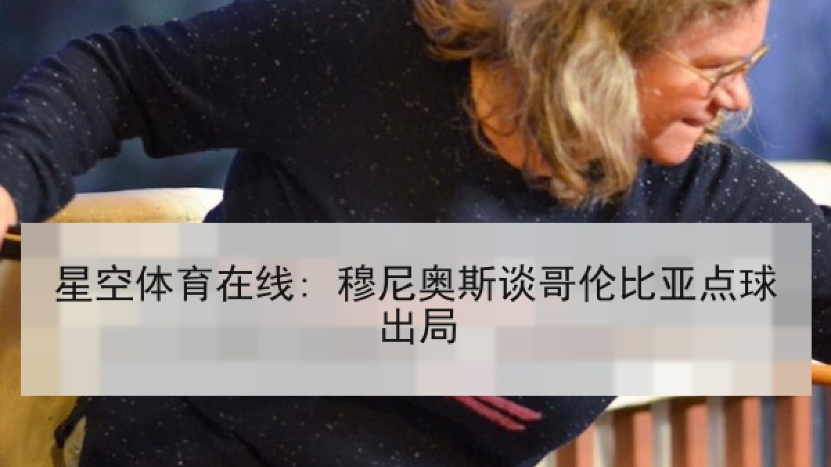 星空体育在线: 穆尼奥斯谈哥伦比亚点球出局 星空体育在线: 穆尼奥斯谈哥伦比亚点球出局