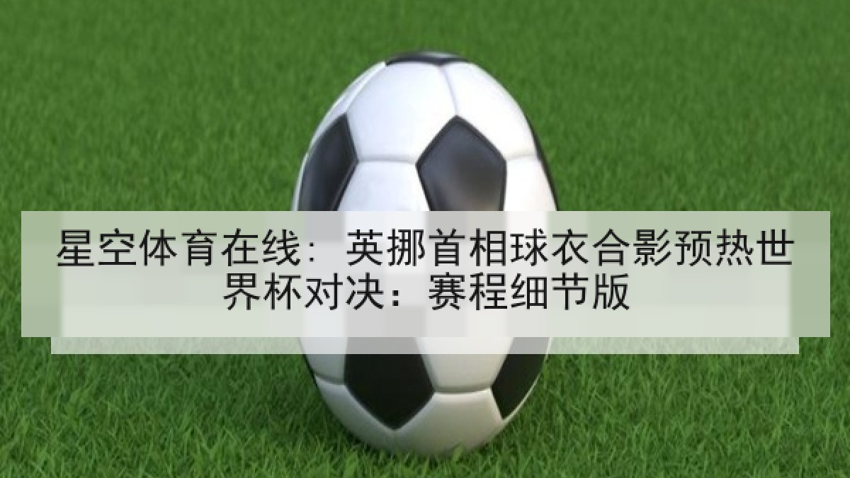 星空体育在线: 英挪首相球衣合影预热世界杯对决：赛程细节版