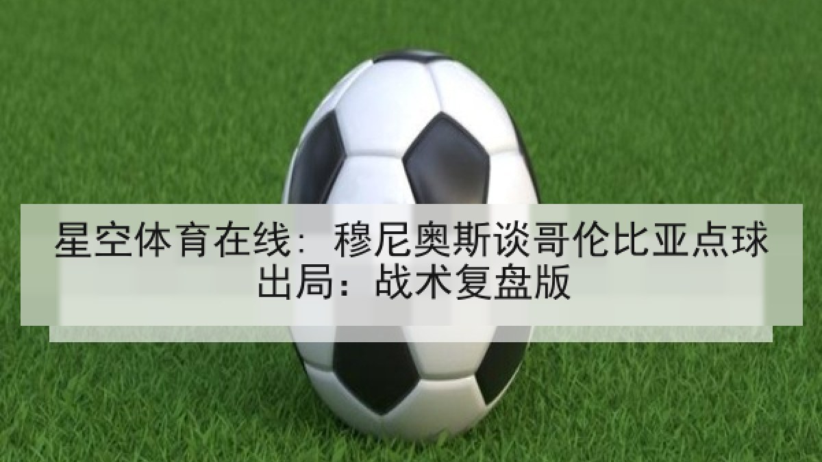 星空体育在线: 穆尼奥斯谈哥伦比亚点球出局：战术复盘版