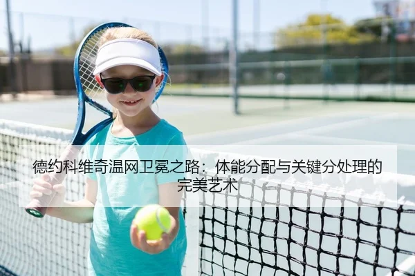 德约科维奇温网卫冕之路：体能分配与关键分处理的完美艺术