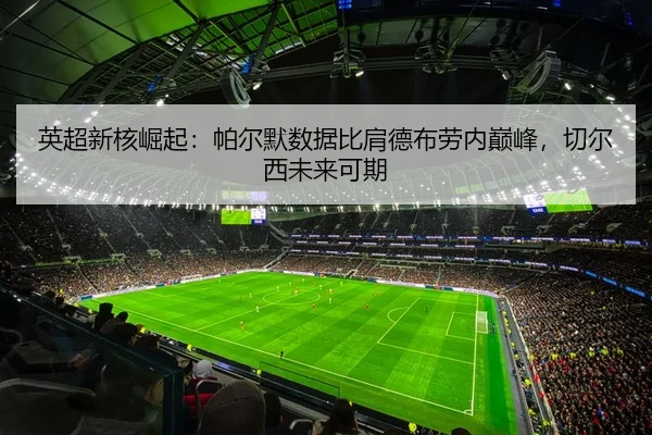 英超新核崛起：帕尔默数据比肩德布劳内巅峰，切尔西未来可期