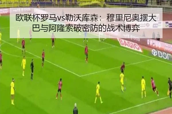 欧联杯罗马vs勒沃库森：穆里尼奥摆大巴与阿隆索破密防的战术博弈