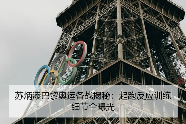 苏炳添巴黎奥运备战揭秘：起跑反应训练细节全曝光