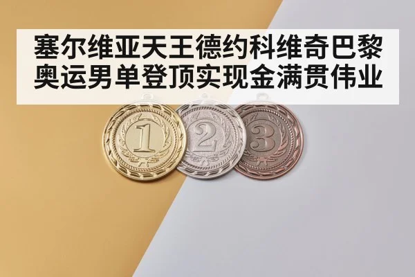 塞尔维亚天王德约科维奇巴黎奥运男单登顶实现金满贯伟业
