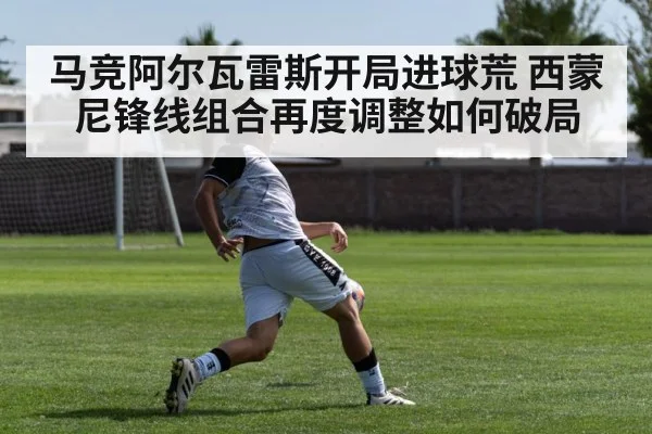 马竞阿尔瓦雷斯开局进球荒 西蒙尼锋线组合再度调整如何破局