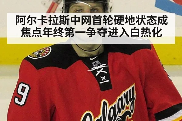 阿尔卡拉斯中网首轮硬地状态成焦点年终第一争夺进入白热化