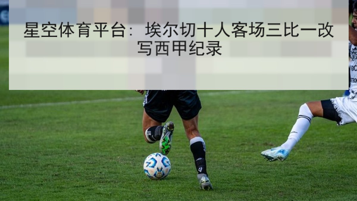 星空体育平台: 埃尔切十人客场三比一改写西甲纪录
