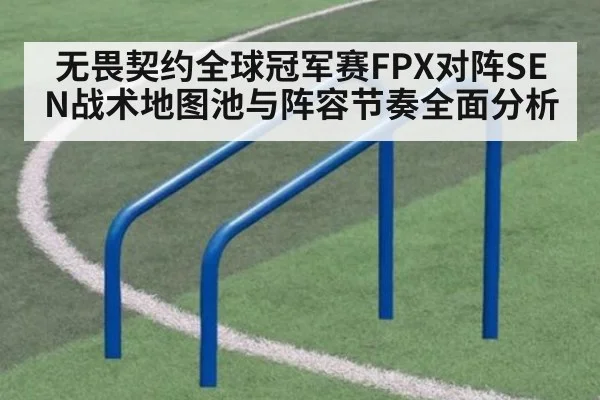 无畏契约全球冠军赛FPX对阵SEN战术地图池与阵容节奏全面分析