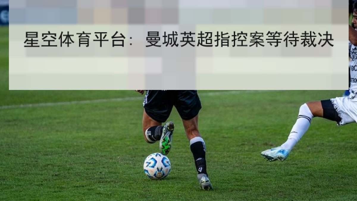 星空体育平台: 曼城英超指控案等待裁决