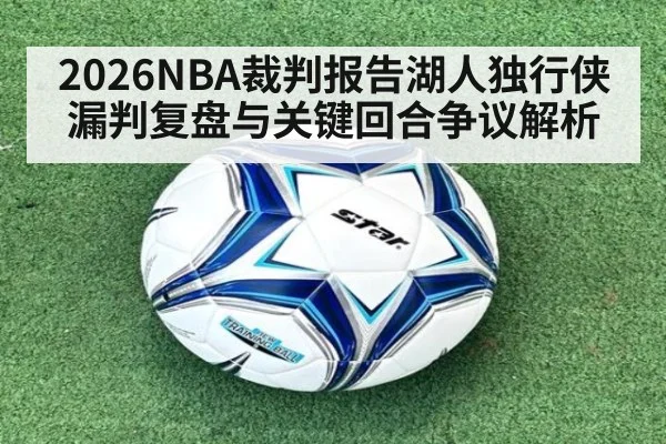 2026NBA裁判报告湖人独行侠漏判复盘与关键回合争议解析
